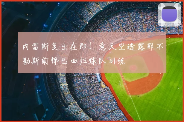 内雷斯复出在即!意天空透露那不勒斯前锋已回归球队训练