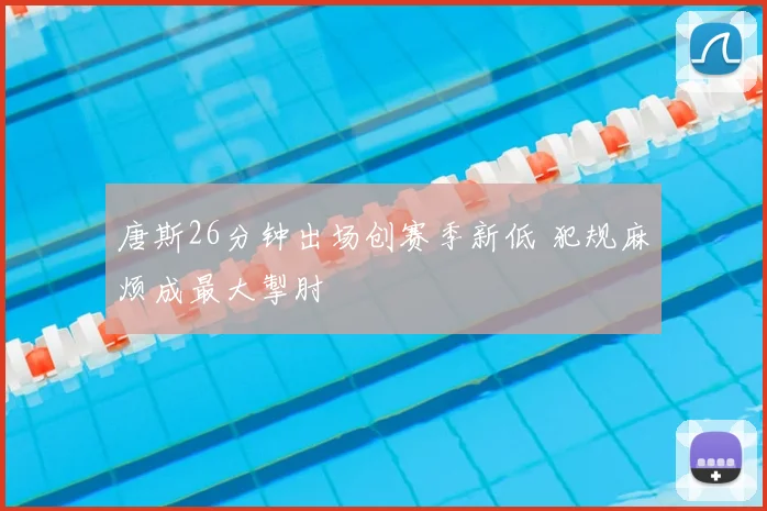 唐斯26分钟出场创赛季新低 犯规麻烦成最大掣肘