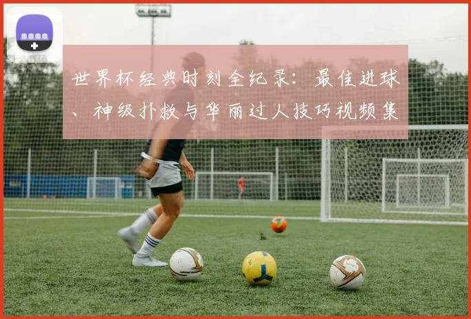 世界杯经典时刻全纪录:最佳进球、神级扑救与华丽过人技巧视频集锦