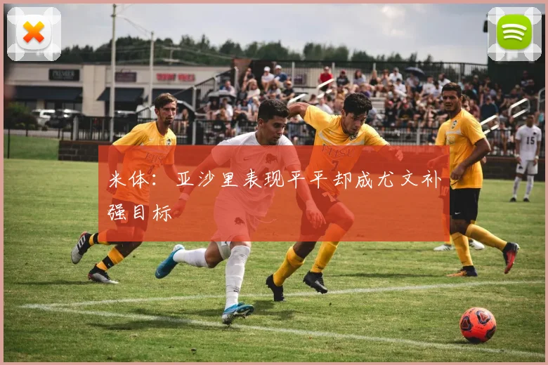米体：亚沙里表现平平却成尤文补强目标