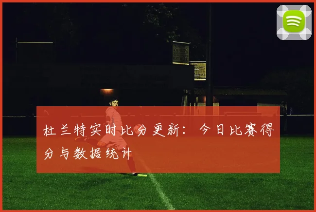 杜兰特实时比分更新：今日比赛得分与数据统计