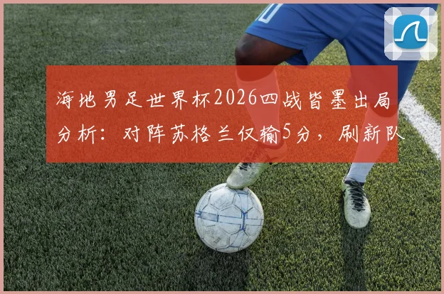 海地男足世界杯2026四战皆墨出局分析：对阵苏格兰仅输5分，刷新队史最小分差纪录