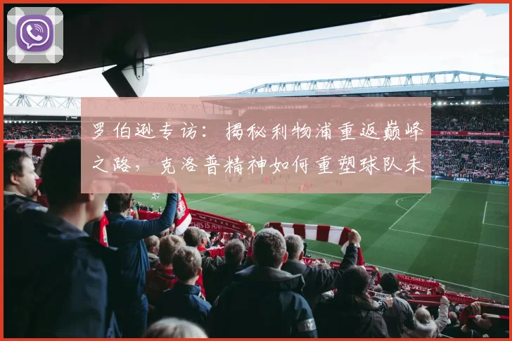 罗伯逊专访：揭秘利物浦重返巅峰之路，克洛普精神如何重塑球队未来