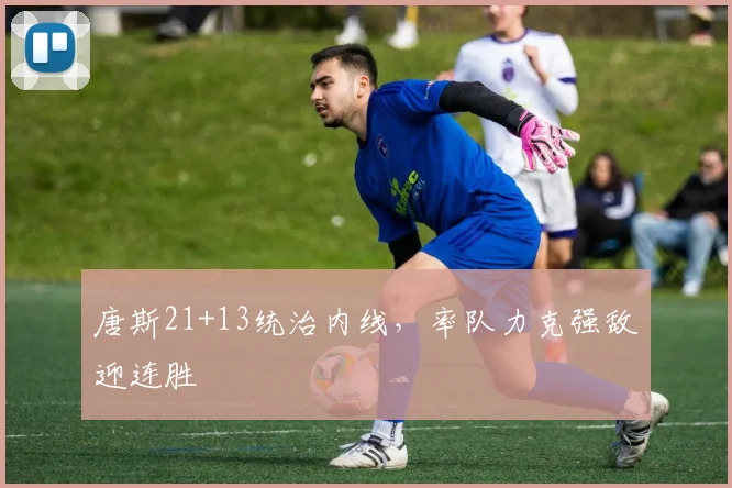 唐斯21+13统治内线,率队力克强敌迎连胜