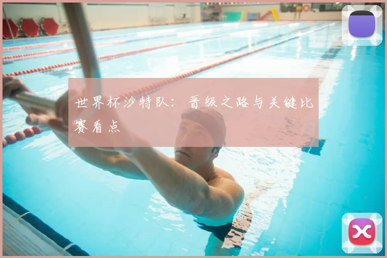 世界杯沙特队：晋级之路与关键比赛看点