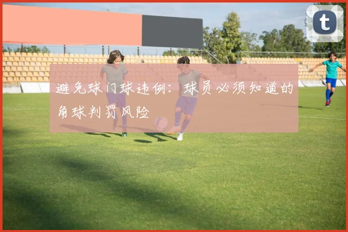 避免球门球违例:球员必须知道的角球判罚风险