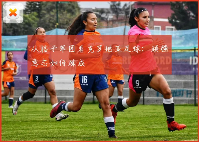 从格子军团看克罗地亚足球：顽强意志如何炼成