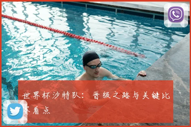 世界杯沙特队：晋级之路与关键比赛看点