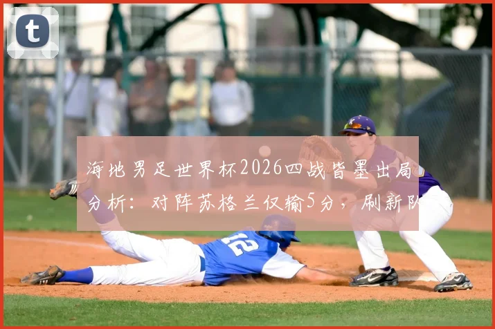 海地男足世界杯2026四战皆墨出局分析：对阵苏格兰仅输5分，刷新队史最小分差纪录