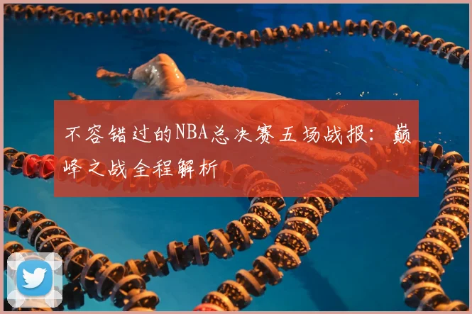 不容错过的NBA总决赛五场战报:巅峰之战全程解析
