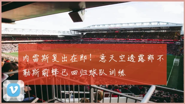 内雷斯复出在即！意天空透露那不勒斯前锋已回归球队训练