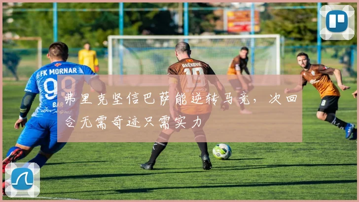 弗里克坚信巴萨能逆转马竞，次回合无需奇迹只需实力