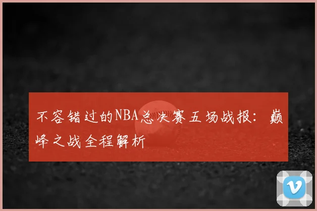 不容错过的NBA总决赛五场战报：巅峰之战全程解析