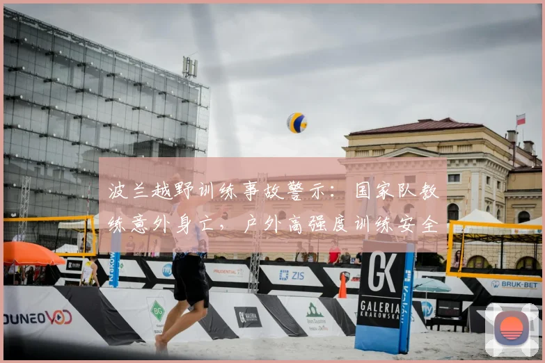 波兰越野训练事故警示：国家队教练意外身亡，户外高强度训练安全指南