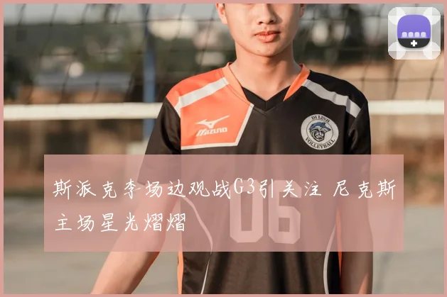 斯派克李场边观战G3引关注 尼克斯主场星光熠熠