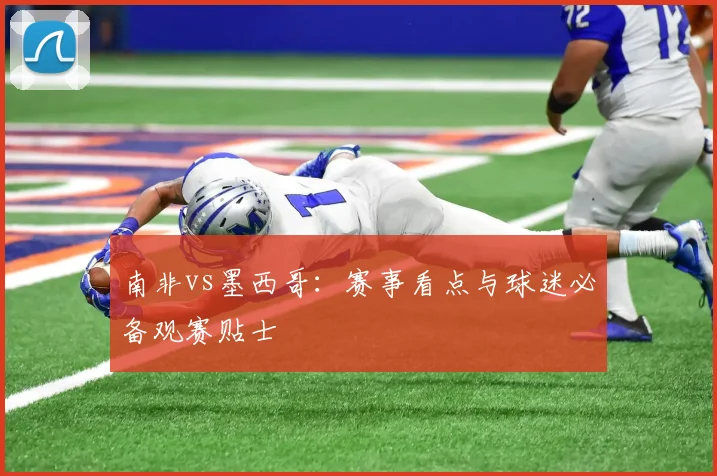 南非vs墨西哥：赛事看点与球迷必备观赛贴士